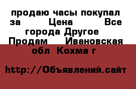 продаю часы покупал за 1500 › Цена ­ 500 - Все города Другое » Продам   . Ивановская обл.,Кохма г.